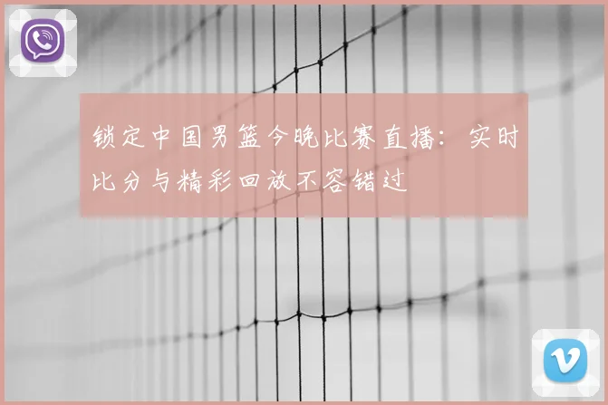 锁定中国男篮今晚比赛直播:实时比分与精彩回放不容错过
