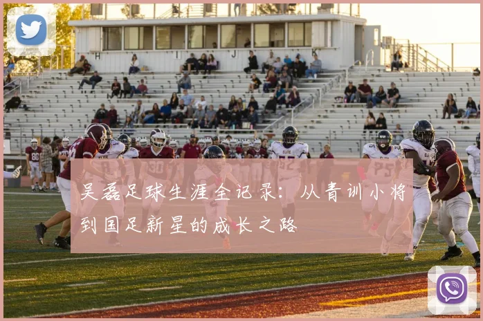 吴磊足球生涯全记录：从青训小将到国足新星的成长之路