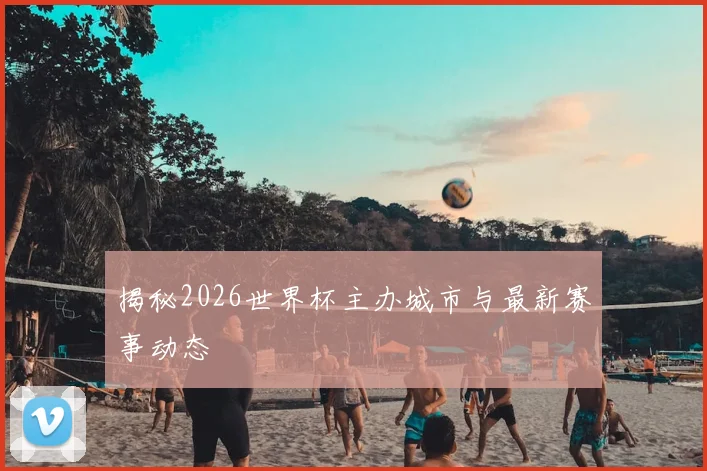 揭秘2026世界杯主办城市与最新赛事动态