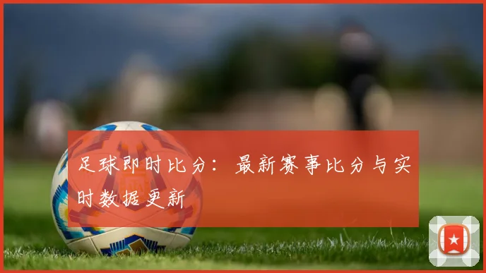 足球即时比分：最新赛事比分与实时数据更新