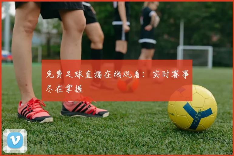 免费足球直播在线观看：实时赛事尽在掌握