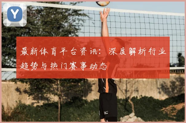 最新体育平台资讯:深度解析行业趋势与热门赛事动态