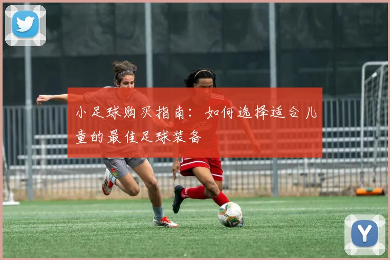 小足球购买指南:如何选择适合儿童的最佳足球装备