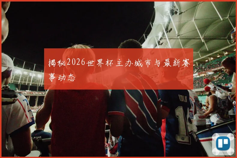 揭秘2026世界杯主办城市与最新赛事动态