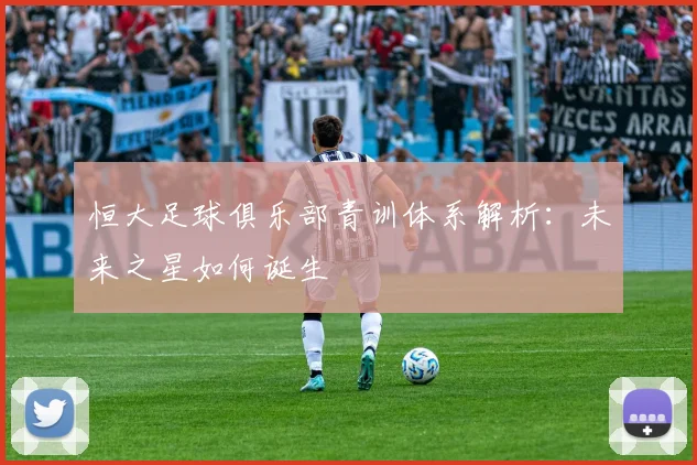 恒大足球俱乐部青训体系解析：未来之星如何诞生